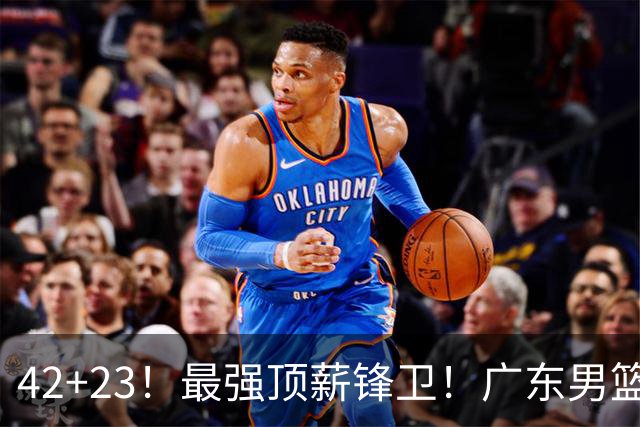 42+23！最强顶薪锋卫！广东男篮的第一苦主